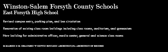Winston-Salem Forsyth County Schools East Forsyth High School Revised campus entry, parking plan, and bus circulation Renovation of existing class room buildings including class rooms, auditorium, and gymnasium New building for administrative offices, media center, general and science class rooms M.MARION & M. DRAUGHN W EDWIN BOULDIN ARCHITECT,PA ARCHITECT OF RECORD